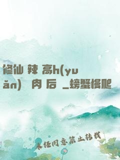 修仙 辣 高h(yuǎn) 濃肉 后宮